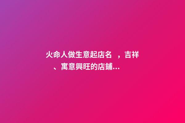 火命人做生意起店名，吉祥、寓意興旺的店鋪名字大全丨達恩小二丨起名推薦